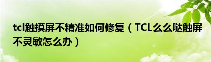 如何修复tcl触摸屏不准确(如果TCL触摸屏不灵敏怎么办)