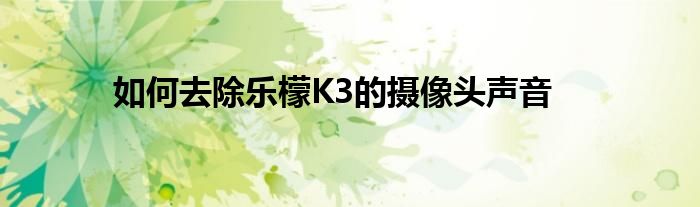 如何去除音乐柠檬K3的摄像头声音