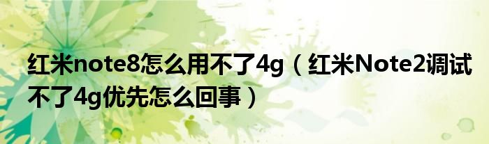 红米note8为什么不能用4g(红米Note2不能调试4g优先级)