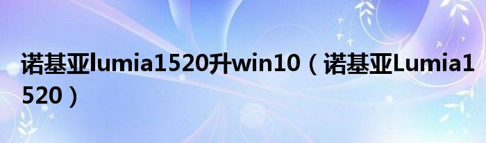 诺基亚·卢米娅1520升win10(诺基亚·卢米娅1520)