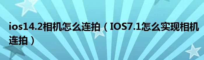 ios14.2相机如何连拍(IOS7.1如何实现相机连拍)