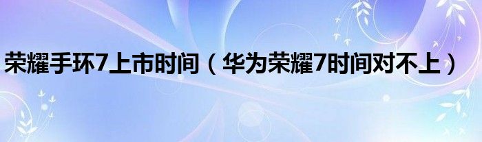 荣耀手环7上市时间(华为荣耀7时间不对)