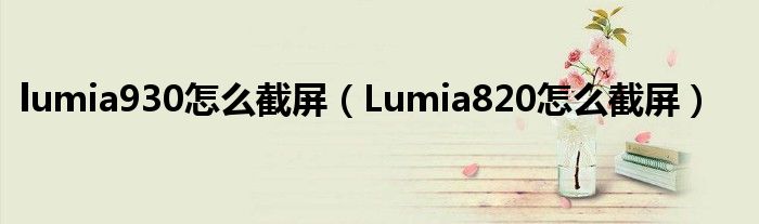lumia930如何截图(Lumia820如何截图)
