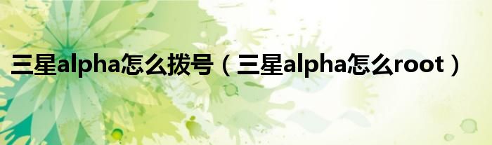 三星alpha如何拨号(三星alpha如何root)