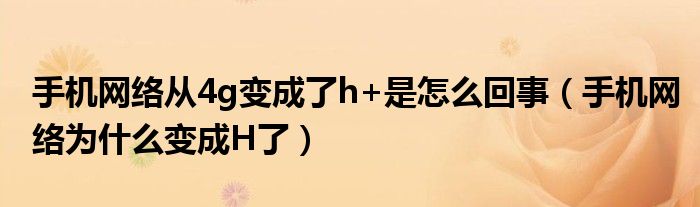 手机网络从4g变成H的时候发生了什么(为什么手机网络变成了H)