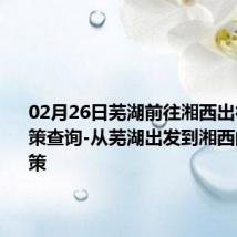 02月26日芜湖前往湘西出行防疫政策查询-从芜湖出发到湘西的防疫政策