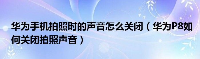 华为手机拍照时如何关闭声音(华为P8如何关闭声音)