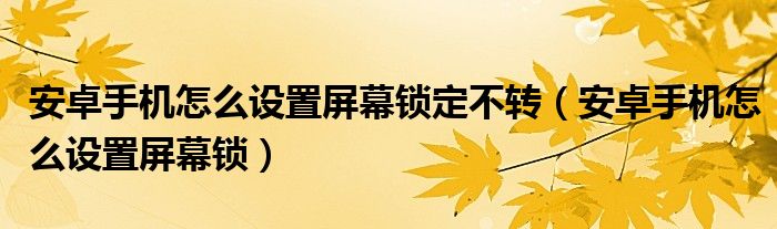 安卓手机如何设置锁屏(安卓手机如何设置锁屏)