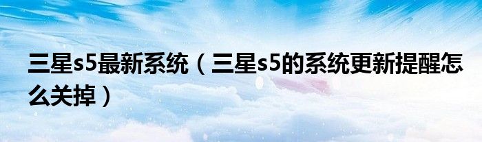 三星s5最新系统(如何关闭三星s5的系统更新提醒)