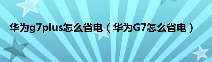 华为g7plus如何省电(华为G7如何省电)