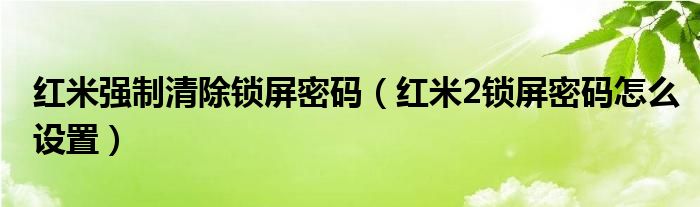 红米强行清除锁屏密码(如何设置红米2的锁屏密码)