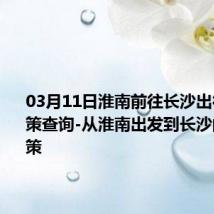 03月11日淮南前往长沙出行防疫政策查询-从淮南出发到长沙的防疫政策