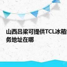 山西吕梁可提供TCL冰箱维修服务地址在哪