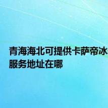 青海海北可提供卡萨帝冰箱维修服务地址在哪
