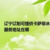 辽宁辽阳可提供卡萨帝冰箱维修服务地址在哪