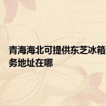 青海海北可提供东芝冰箱维修服务地址在哪