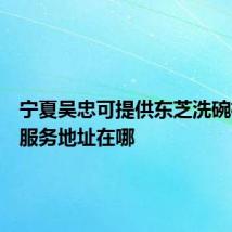 宁夏吴忠可提供东芝洗碗机维修服务地址在哪