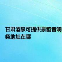 甘肃酒泉可提供豪韵音响维修服务地址在哪