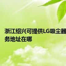 浙江绍兴可提供LG吸尘器维修服务地址在哪