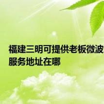 福建三明可提供老板微波炉维修服务地址在哪
