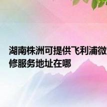 湖南株洲可提供飞利浦微波炉维修服务地址在哪