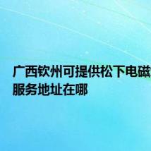 广西钦州可提供松下电磁炉维修服务地址在哪