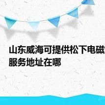 山东威海可提供松下电磁炉维修服务地址在哪