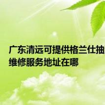 广东清远可提供格兰仕抽油烟机维修服务地址在哪