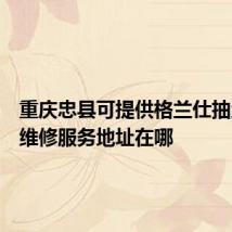 重庆忠县可提供格兰仕抽油烟机维修服务地址在哪