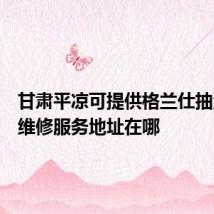 甘肃平凉可提供格兰仕抽油烟机维修服务地址在哪