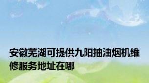 安徽芜湖可提供九阳抽油烟机维修服务地址在哪