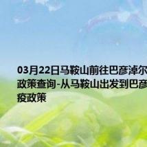 03月22日马鞍山前往巴彦淖尔出行防疫政策查询-从马鞍山出发到巴彦淖尔的防疫政策