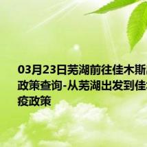 03月23日芜湖前往佳木斯出行防疫政策查询-从芜湖出发到佳木斯的防疫政策