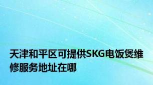 天津和平区可提供SKG电饭煲维修服务地址在哪