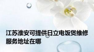 江苏淮安可提供日立电饭煲维修服务地址在哪