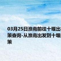 03月25日淮南前往十堰出行防疫政策查询-从淮南出发到十堰的防疫政策