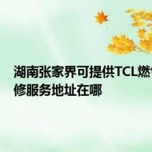 湖南张家界可提供TCL燃气灶维修服务地址在哪