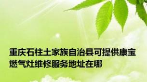 重庆石柱土家族自治县可提供康宝燃气灶维修服务地址在哪