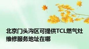 北京门头沟区可提供TCL燃气灶维修服务地址在哪