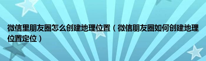 如何在微信朋友圈创建地理位置(如何在微信朋友圈创建地理位置)