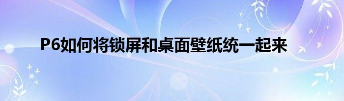 P6如何统一锁屏和桌面壁纸