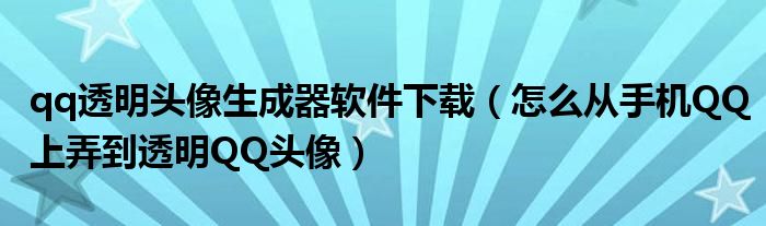 下载qq透明头像生成器软件(如何从手机QQ获取透明QQ头像)