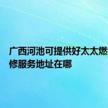 广西河池可提供好太太燃气灶维修服务地址在哪