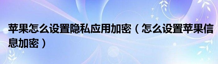 苹果如何设置隐私应用加密(如何设置苹果信息加密)