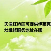 天津红桥区可提供伊莱克斯燃气灶维修服务地址在哪
