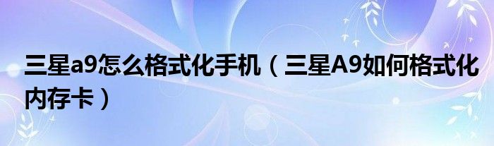 三星a9如何格式化手机(三星A9如何格式化存储卡)