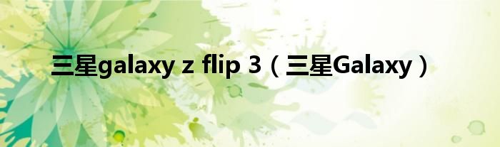 三星galaxy z flip 3(三星galaxy)