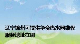 辽宁锦州可提供华帝热水器维修服务地址在哪