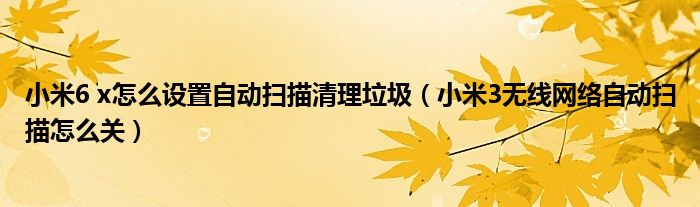 小米6 x如何设置自动扫描清理垃圾(小米3无线网络如何关闭自动扫描)