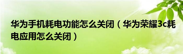 华为手机耗电功能如何关闭(华为荣耀3c耗电应用如何关闭)